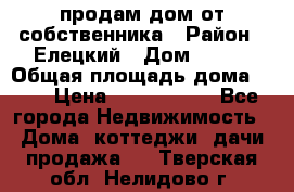 продам дом от собственника › Район ­ Елецкий › Дом ­ 112 › Общая площадь дома ­ 87 › Цена ­ 2 500 000 - Все города Недвижимость » Дома, коттеджи, дачи продажа   . Тверская обл.,Нелидово г.